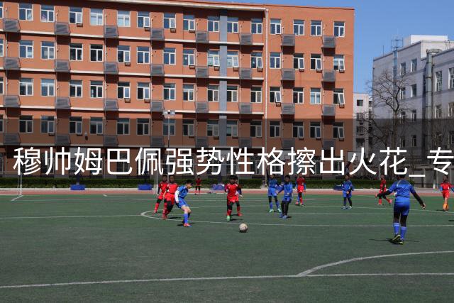 穆帅姆巴佩强势性格擦出火花 专家称二人默契成皇马关键