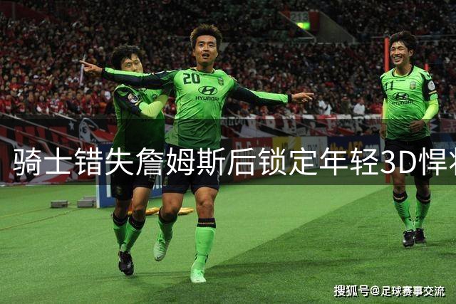 骑士错失詹姆斯后锁定年轻3D悍将 8800万签下掘金防守尖兵